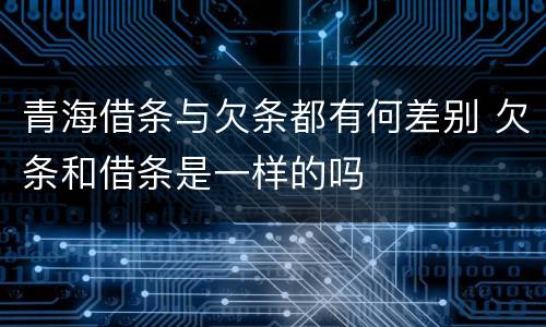 青海借条与欠条都有何差别 欠条和借条是一样的吗