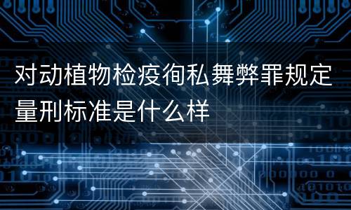 对动植物检疫徇私舞弊罪规定量刑标准是什么样