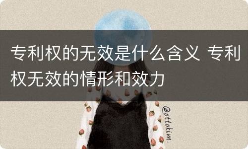 专利权的无效是什么含义 专利权无效的情形和效力