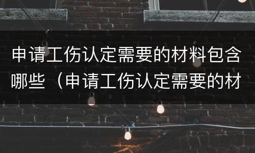 申请工伤认定需要的材料包含哪些（申请工伤认定需要的材料包含哪些内容）