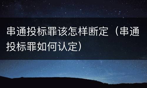 串通投标罪该怎样断定（串通投标罪如何认定）
