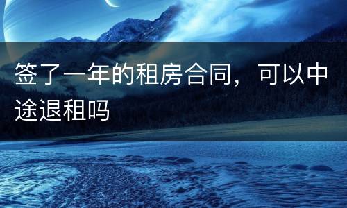 签了一年的租房合同，可以中途退租吗