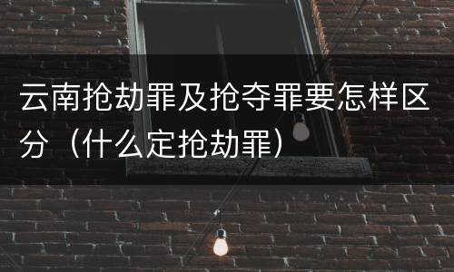 云南抢劫罪及抢夺罪要怎样区分（什么定抢劫罪）