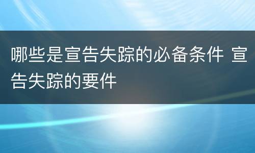 哪些是宣告失踪的必备条件 宣告失踪的要件