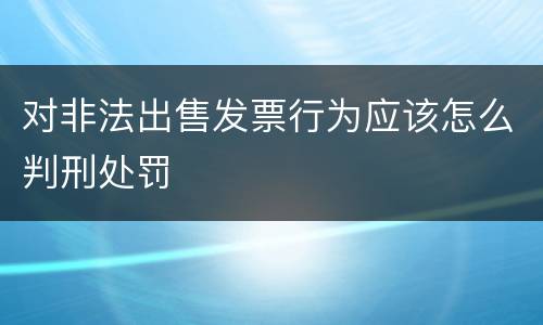 对非法出售发票行为应该怎么判刑处罚