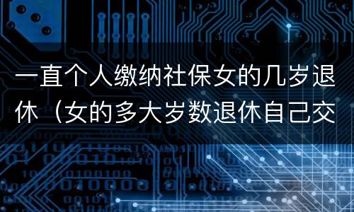 一直个人缴纳社保女的几岁退休（女的多大岁数退休自己交的社保）