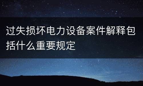 过失损坏电力设备案件解释包括什么重要规定