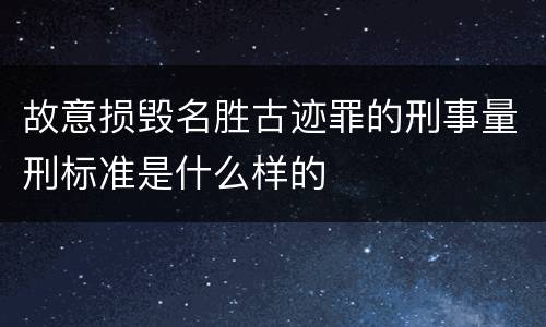 故意损毁名胜古迹罪的刑事量刑标准是什么样的