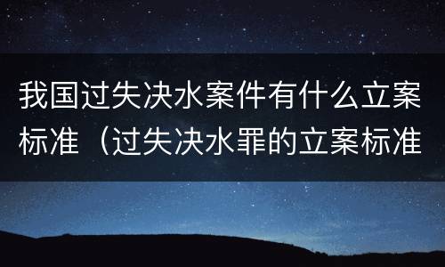 我国过失决水案件有什么立案标准（过失决水罪的立案标准）