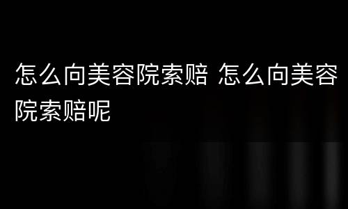 怎么向美容院索赔 怎么向美容院索赔呢