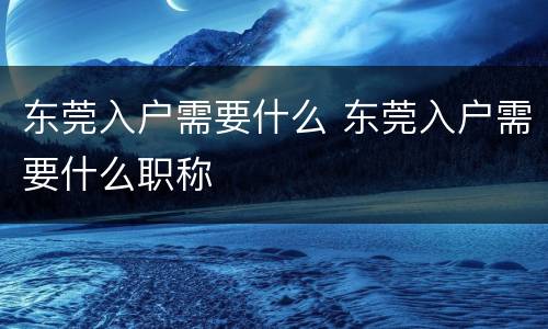 东莞入户需要什么 东莞入户需要什么职称