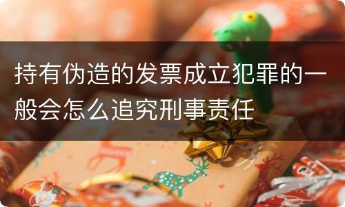 持有伪造的发票成立犯罪的一般会怎么追究刑事责任