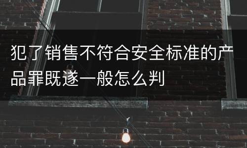 犯了销售不符合安全标准的产品罪既遂一般怎么判