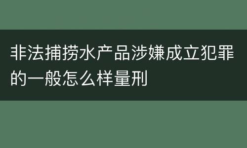 非法捕捞水产品涉嫌成立犯罪的一般怎么样量刑
