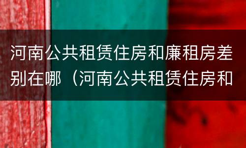 河南公共租赁住房和廉租房差别在哪（河南公共租赁住房和廉租房差别在哪里）