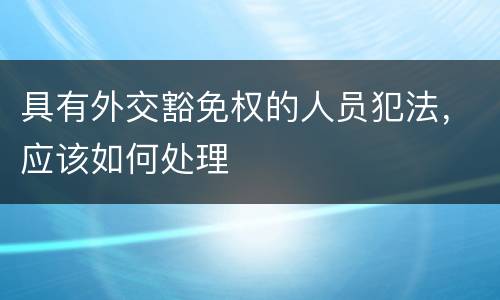 具有外交豁免权的人员犯法，应该如何处理