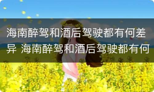 海南醉驾和酒后驾驶都有何差异 海南醉驾和酒后驾驶都有何差异和危害