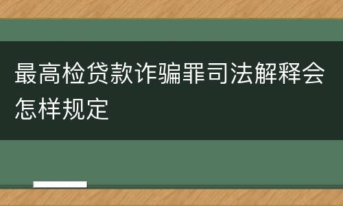 最高检贷款诈骗罪司法解释会怎样规定