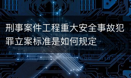 刑事案件工程重大安全事故犯罪立案标准是如何规定