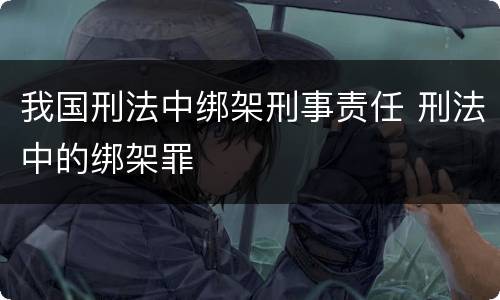 我国刑法中绑架刑事责任 刑法中的绑架罪