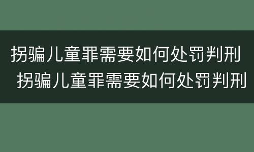 拐骗儿童罪需要如何处罚判刑 拐骗儿童罪需要如何处罚判刑的