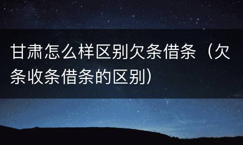 甘肃怎么样区别欠条借条（欠条收条借条的区别）