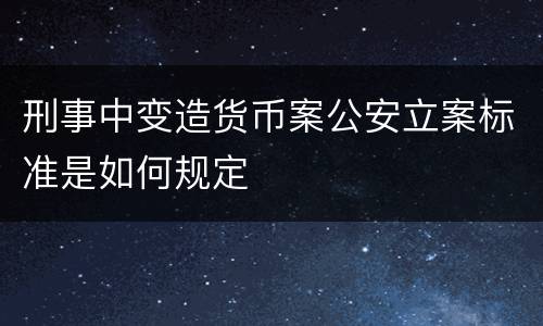 刑事中变造货币案公安立案标准是如何规定