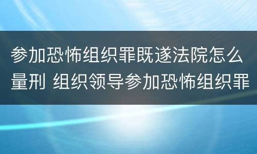 参加恐怖组织罪既遂法院怎么量刑 组织领导参加恐怖组织罪规定在我国刑法