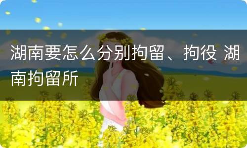 湖南要怎么分别拘留、拘役 湖南拘留所