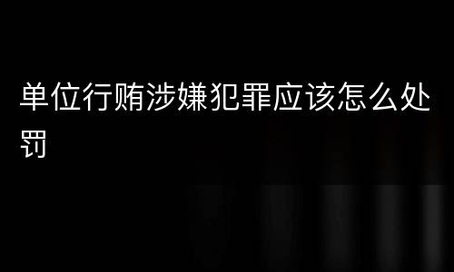 单位行贿涉嫌犯罪应该怎么处罚