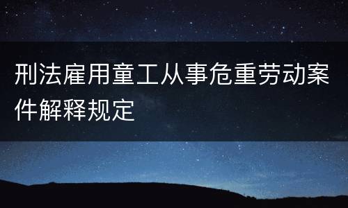 刑法雇用童工从事危重劳动案件解释规定