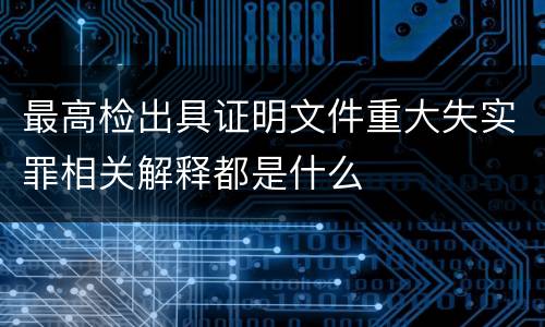 最高检出具证明文件重大失实罪相关解释都是什么