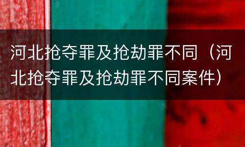 河北抢夺罪及抢劫罪不同（河北抢夺罪及抢劫罪不同案件）