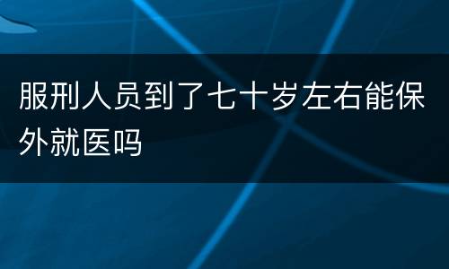 服刑人员到了七十岁左右能保外就医吗