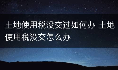 土地使用税没交过如何办 土地使用税没交怎么办