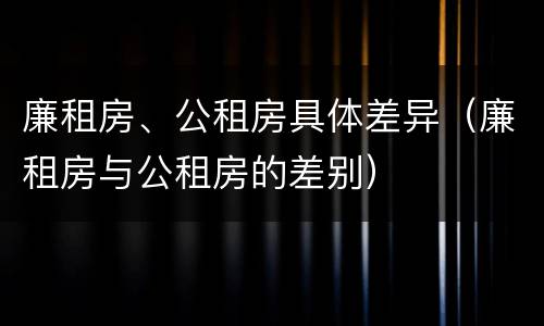 廉租房、公租房具体差异（廉租房与公租房的差别）