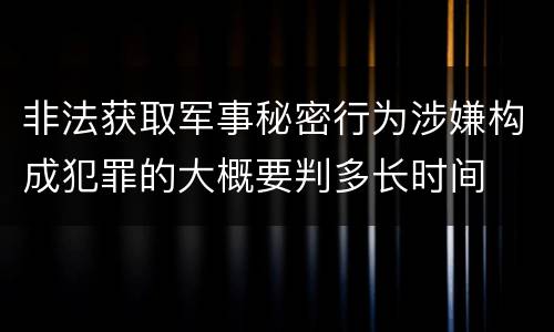 非法获取军事秘密行为涉嫌构成犯罪的大概要判多长时间
