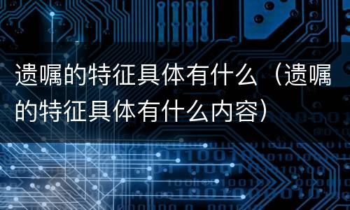 遗嘱的特征具体有什么（遗嘱的特征具体有什么内容）