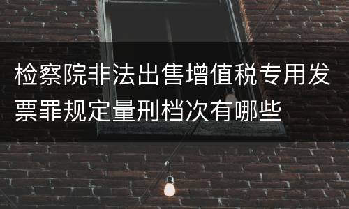 检察院非法出售增值税专用发票罪规定量刑档次有哪些