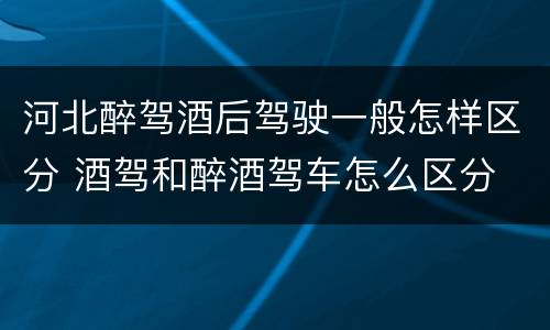 河北醉驾酒后驾驶一般怎样区分 酒驾和醉酒驾车怎么区分