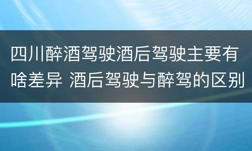 四川醉酒驾驶酒后驾驶主要有啥差异 酒后驾驶与醉驾的区别