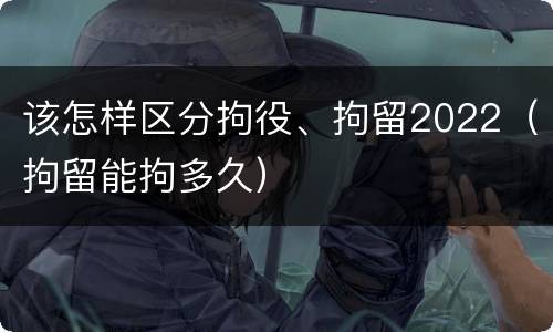 该怎样区分拘役、拘留2022（拘留能拘多久）