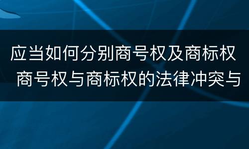 应当如何分别商号权及商标权 商号权与商标权的法律冲突与解决