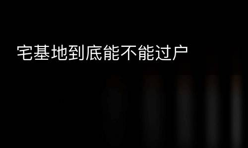  宅基地到底能不能过户
