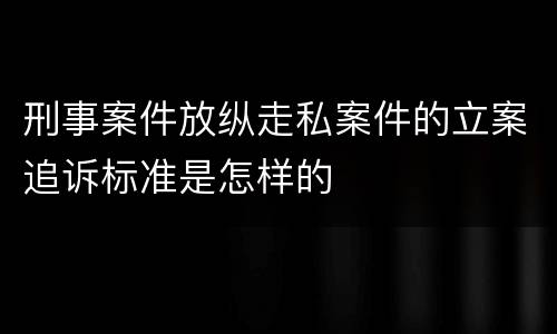刑事案件放纵走私案件的立案追诉标准是怎样的