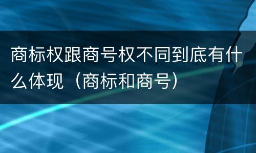 商标权跟商号权不同到底有什么体现（商标和商号）