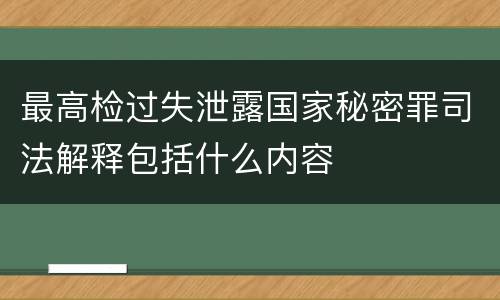 最高检过失泄露国家秘密罪司法解释包括什么内容