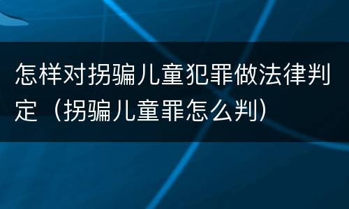 怎样对拐骗儿童犯罪做法律判定（拐骗儿童罪怎么判）