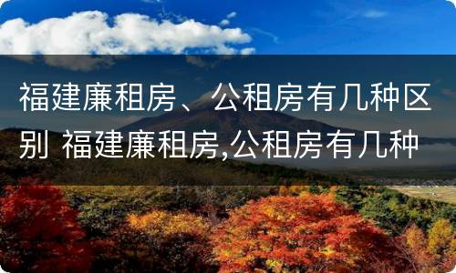 福建廉租房、公租房有几种区别 福建廉租房,公租房有几种区别图片