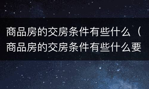 商品房的交房条件有些什么（商品房的交房条件有些什么要求）